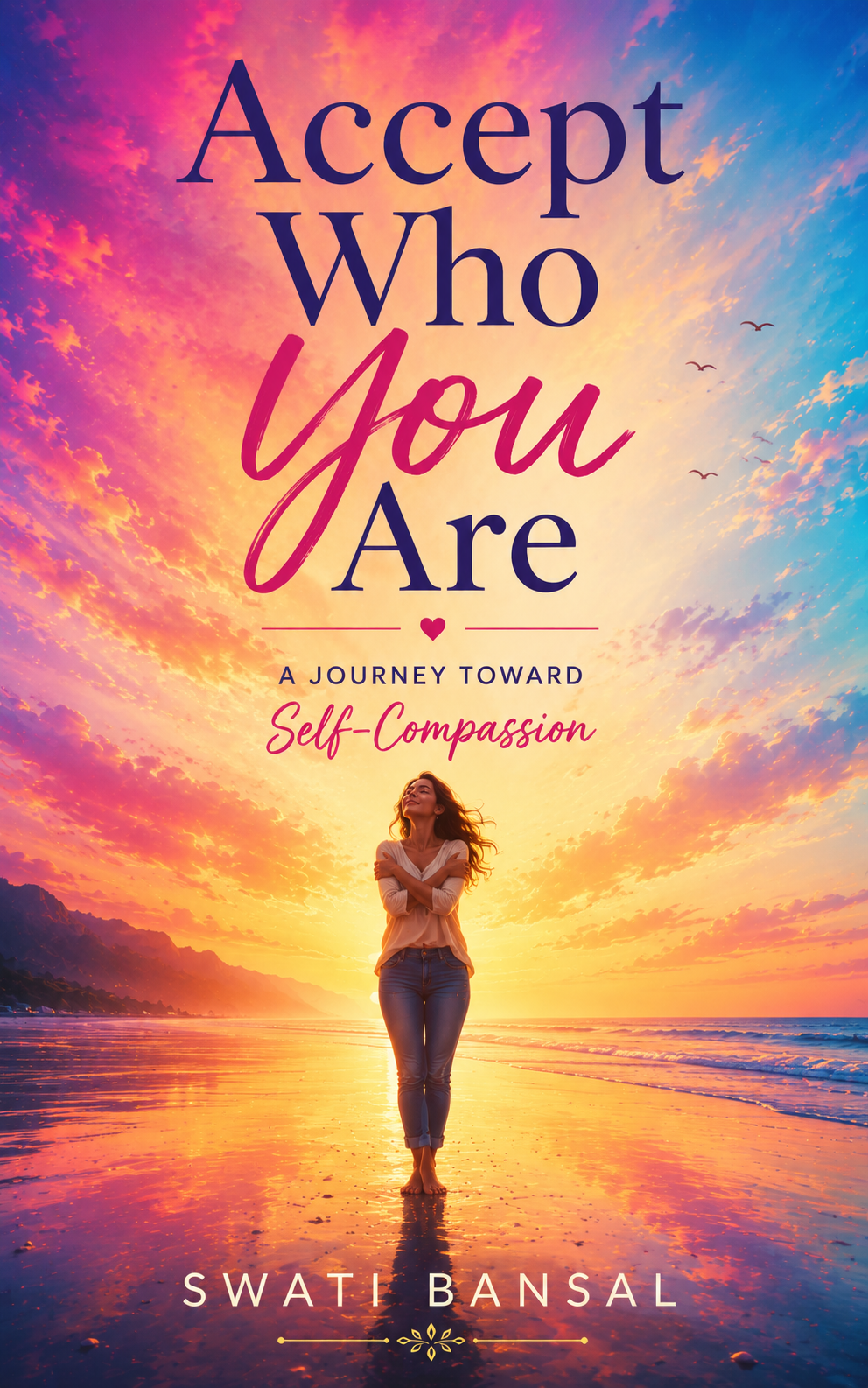 Accept Who You Are: A Journey Toward Self-Compassion Swati Bansal