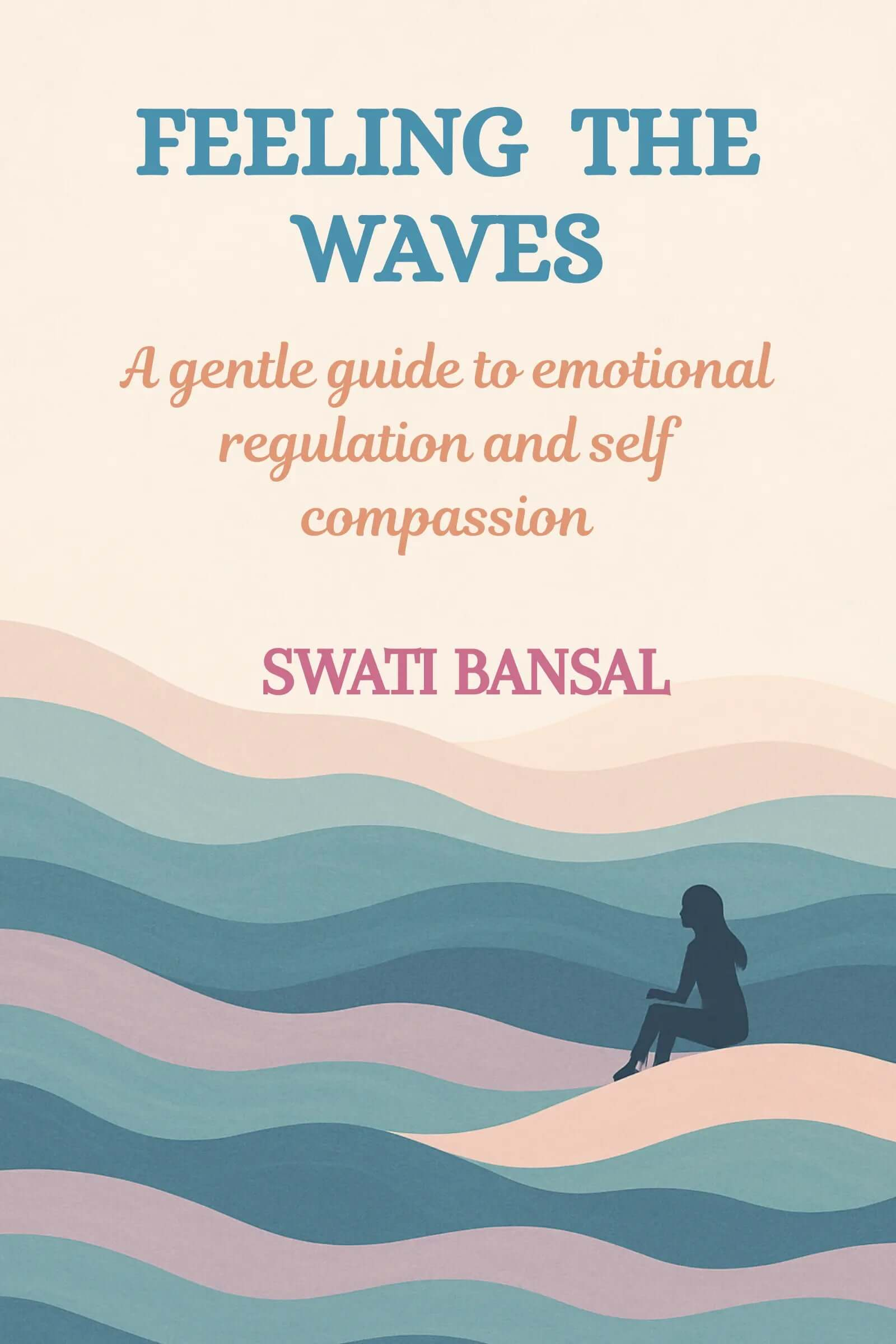 Feeling the Waves: A Gentle Guide to Emotional Regulation and Self-Compassion Swati Bansal